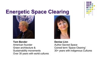 Energetic Space Clearing
Tom Bender
American founder
Green architecture &
Sustainability movements
Over 30 years with world cultures
Denise Linn
Author Sacred Space
Coined term ‘Space Clearing’
30+ years with indigenous Cultures
 