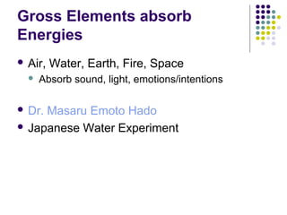 Gross Elements absorb
Energies
 Air, Water, Earth, Fire, Space
 Absorb sound, light, emotions/intentions
 Dr. Masaru Emoto Hado
 Japanese Water Experiment
 