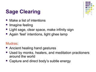Sage Clearing
 Make a list of intentions
 Imagine feeling
 Light sage, clear space, make infinity sign
 Again ‘feel’ intentions, light ghee lamp
Mudras:
 Ancient healing hand gestures
 Used by monks, healers, and meditation practioners
around the world
 Capture and direct body’s subtle energy
 
