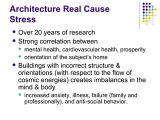 Architecture Real Cause
Stress
 Over 20 years of research
 Strong correlation between
 mental health, cardiovascular health, prosperity
 orientation of the subject’s home
 Buildings with incorrect structure &
orientations (with respect to the flow of
cosmic energies) creates imbalances in the
mind & body
 increased anxiety, illness, failure (family and
professionally), and anti-social behavior.
 