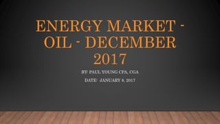 ENERGY MARKET -
OIL - DECEMBER
2017
BY: PAUL YOUNG CPA, CGA
DATE: JANUARY 8, 2017
 