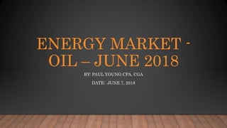 ENERGY MARKET -
OIL – JUNE 2018
BY: PAUL YOUNG CPA, CGA
DATE: JUNE 7, 2018
 
