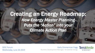 Creating an Energy Roadmap:
How Energy Master Planning
Puts the “Action” into your
Climate Action Plan
Karly Zimmerman Fogg
Business Development Manager, TerraVerde Energy
SEEC Forum
Wednesday, June 26 2019
 