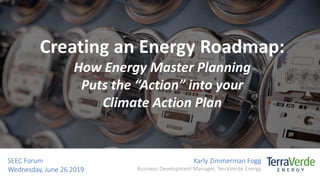 Creating an Energy Roadmap:
How Energy Master Planning
Puts the “Action” into your
Climate Action Plan
Karly Zimmerman Fogg
Business Development Manager, TerraVerde Energy
SEEC Forum
Wednesday, June 26 2019
 
