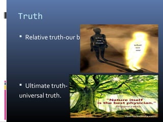 Truth
 Relative truth-our belief.

 Ultimate truth-

universal truth.

 