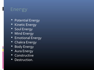 Energy











Potential Energy
Kinetic Energy
Soul Energy
Mind Energy
Emotional Energy
Chakra Energy
Body Energy
Aura Energy
Constructive
Destruction.

 