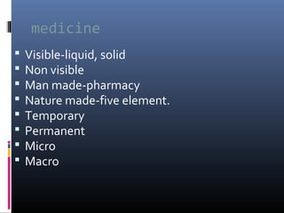 medicine









Visible-liquid, solid
Non visible
Man made-pharmacy
Nature made-five element.
Temporary
Permanent
Micro
Macro

 