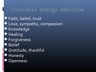 Invisible energy medicine
Faith, belief, trust
Love, sympathy, compassion
Knowledge
Healing
Forgiveness
Belief
Gratitude, thankful
Honesty
Openness

 