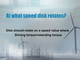 At what speed disk rotates?
Disk should rotate on a speed value where
Driving torque=retarding torque

 