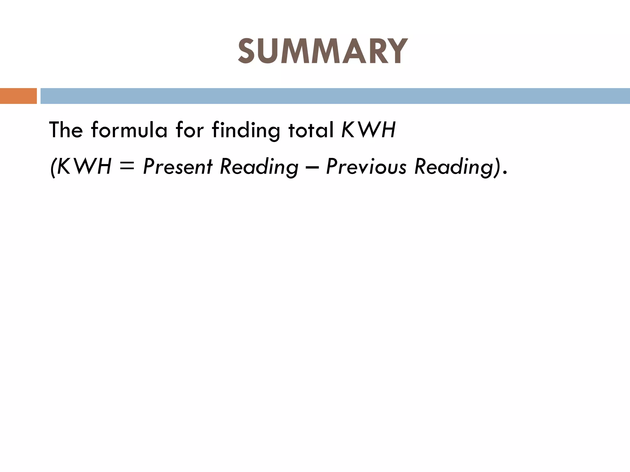 SUMMARY
The formula for finding total KWH
(KWH = Present Reading – Previous Reading).
 
