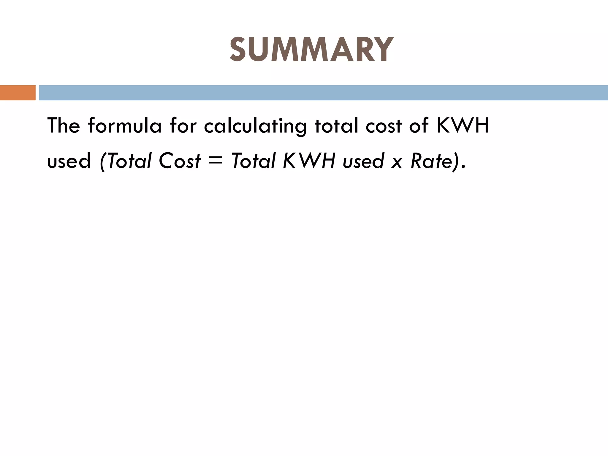 SUMMARY
The formula for calculating total cost of KWH
used (Total Cost = Total KWH used x Rate).
 