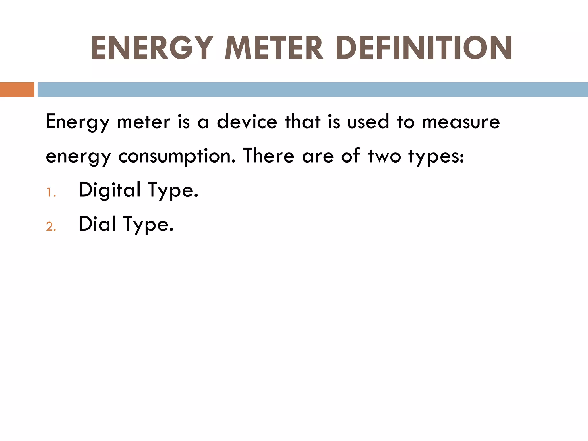 ENERGY METER DEFINITION
Energy meter is a device that is used to measure
energy consumption. There are of two types:
1. Digital Type.
2. Dial Type.
 