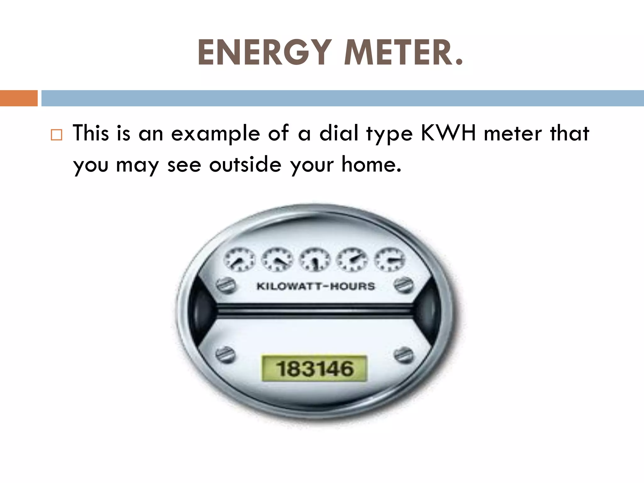 ENERGY METER.
 This is an example of a dial type KWH meter that
you may see outside your home.
 