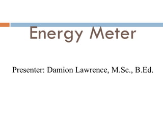 Energy Meter
Presenter: Damion Lawrence, M.Sc., B.Ed.
 