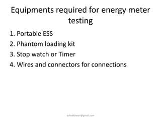 Equipments required for energy meter
testing
1. Portable ESS
2. Phantom loading kit
3. Stop watch or Timer
4. Wires and connectors for connections
ashokktiwari@gmail.com
 