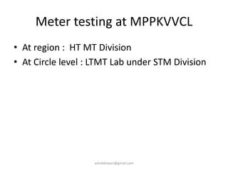 Meter testing at MPPKVVCL
• At region : HT MT Division
• At Circle level : LTMT Lab under STM Division
ashokktiwari@gmail.com
 