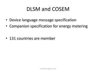 DLSM and COSEM
• Device language message specification
• Companion specification for energy metering
• 131 countries are member
ashokktiwari@gmail.com
 