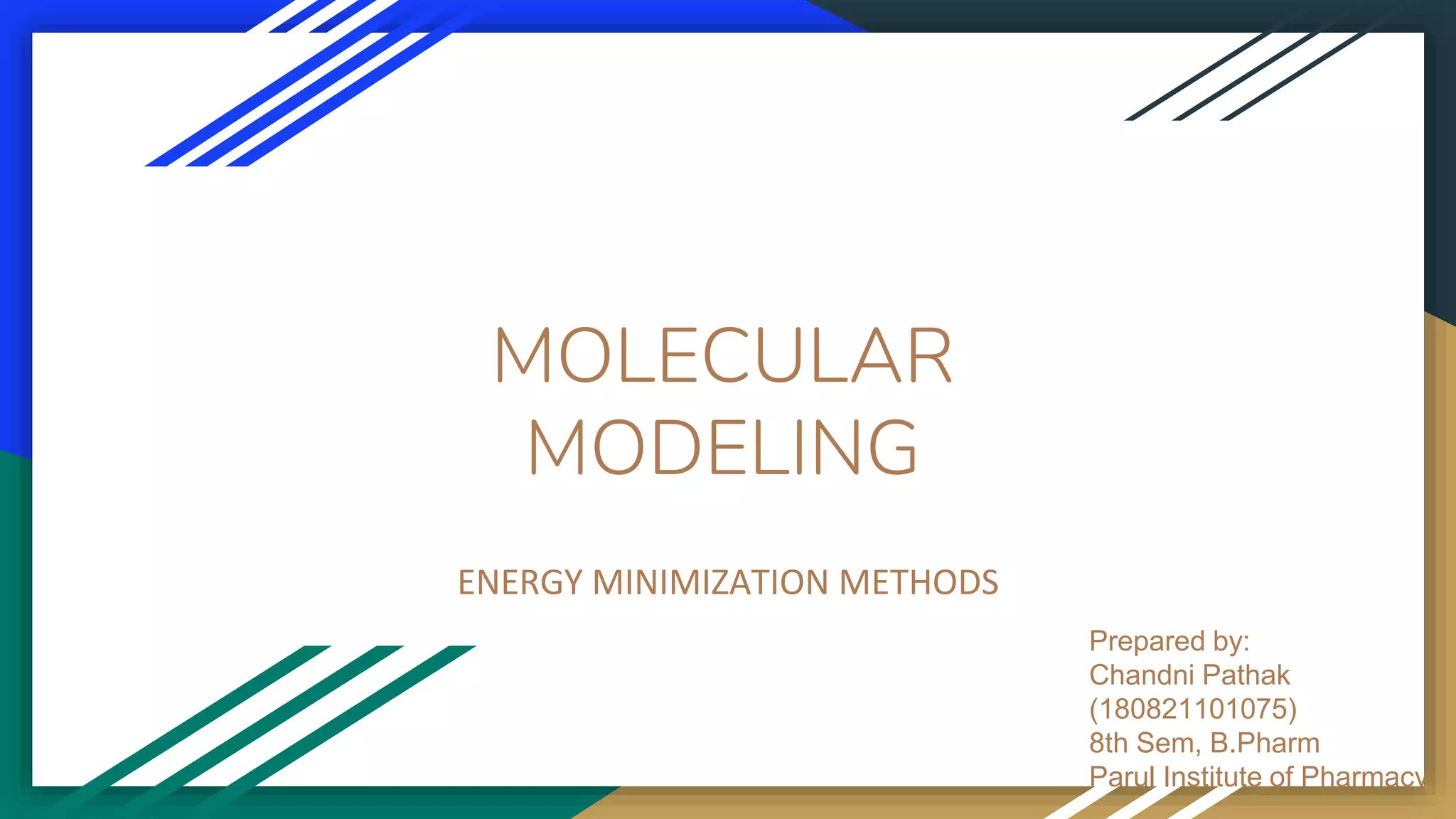 MOLECULAR
MODELING
ENERGY MINIMIZATION METHODS
Prepared by:
Chandni Pathak
(180821101075)
8th Sem, B.Pharm
Parul Institute of Pharmacy
 