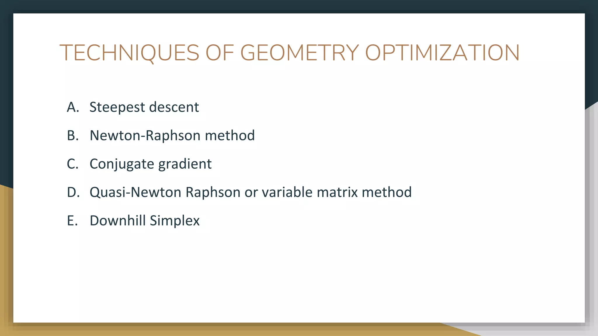 TECHNIQUES OF GEOMETRY OPTIMIZATION
A. Steepest descent
B. Newton-Raphson method
C. Conjugate gradient
D. Quasi-Newton Raphson or variable matrix method
E. Downhill Simplex
 
