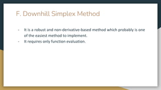 F. Downhill Simplex Method
- It is a robust and non-derivative-based method which probably is one
of the easiest method to implement.
- It requires only function evaluation.
 