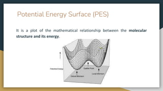 Potential Energy Surface (PES)
It is a plot of the mathematical relationship between the molecular
structure and its energy.
 