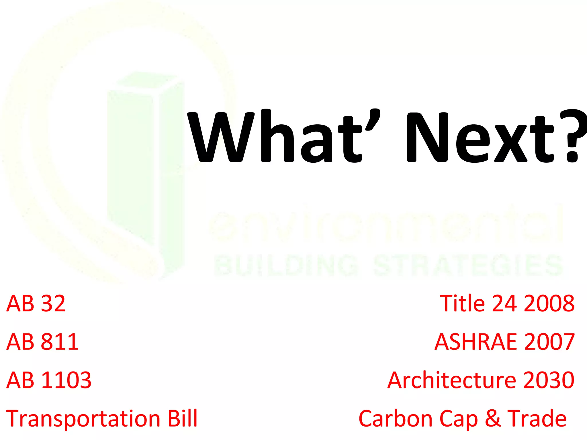 What’ Next? AB 32   Title 24 2008 AB 811   ASHRAE 2007 AB 1103   Architecture 2030 Transportation Bill Carbon Cap & Trade 