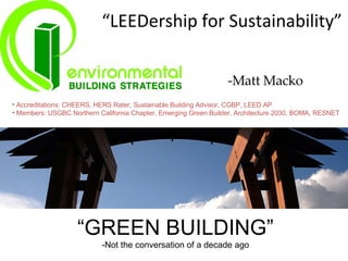 “ LEEDership for Sustainability” “ GREEN BUILDING” -Not the conversation of a decade ago ,[object Object],[object Object],-Matt Macko 