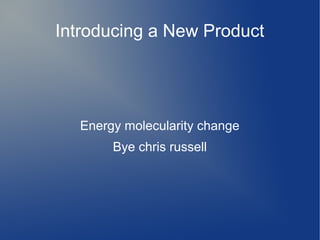 Introducing a New Product
Energy molecularity change
Bye chris russell
 