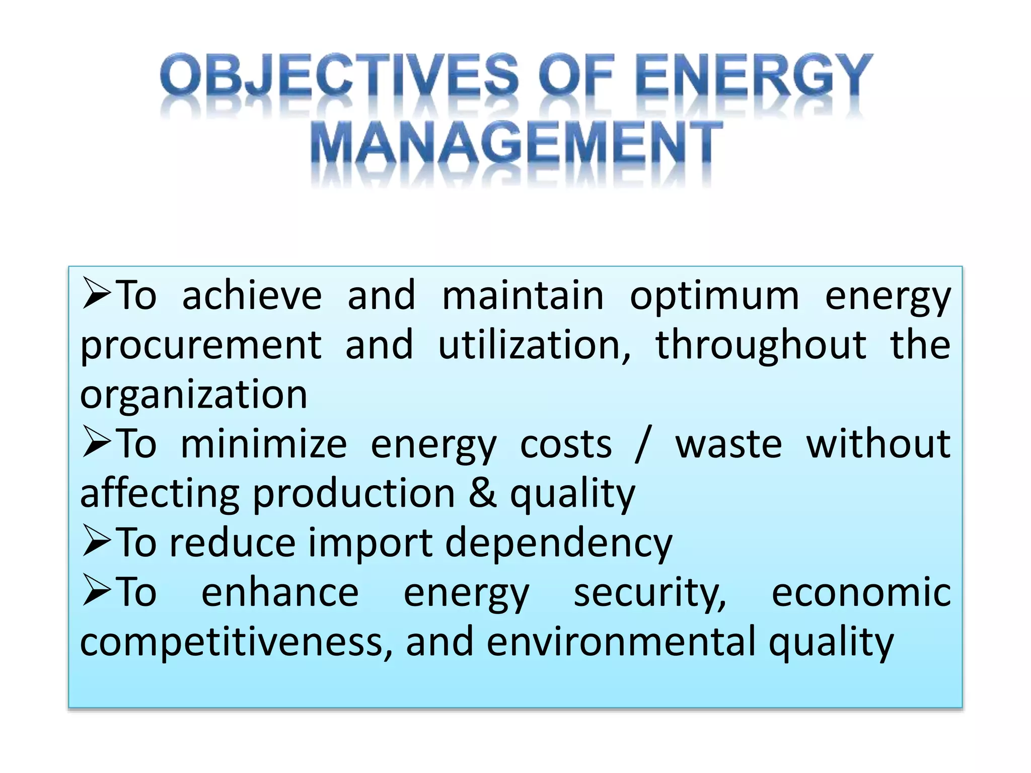 To achieve and maintain optimum energy
procurement and utilization, throughout the
organization
To minimize energy costs / waste without
affecting production & quality
To reduce import dependency
To enhance energy security, economic
competitiveness, and environmental quality
 