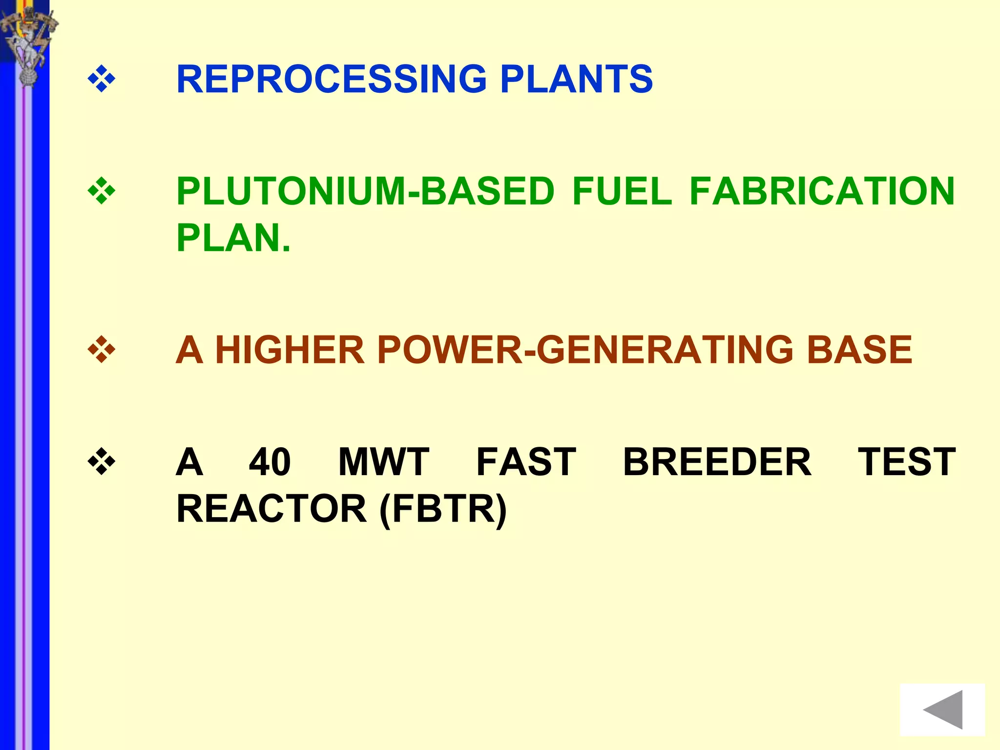    REPROCESSING PLANTS

   PLUTONIUM-BASED FUEL FABRICATION
    PLAN.

   A HIGHER POWER-GENERATING BASE

   A 40 MWT FAST     BREEDER   TEST
    REACTOR (FBTR)
 