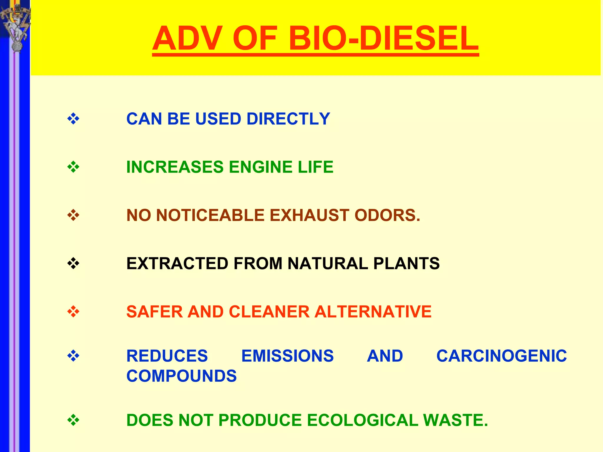 ADV OF BIO-DIESEL

   CAN BE USED DIRECTLY

   INCREASES ENGINE LIFE

   NO NOTICEABLE EXHAUST ODORS.

   EXTRACTED FROM NATURAL PLANTS

   SAFER AND CLEANER ALTERNATIVE

   REDUCES   EMISSIONS     AND     CARCINOGENIC
    COMPOUNDS

   DOES NOT PRODUCE ECOLOGICAL WASTE.
 