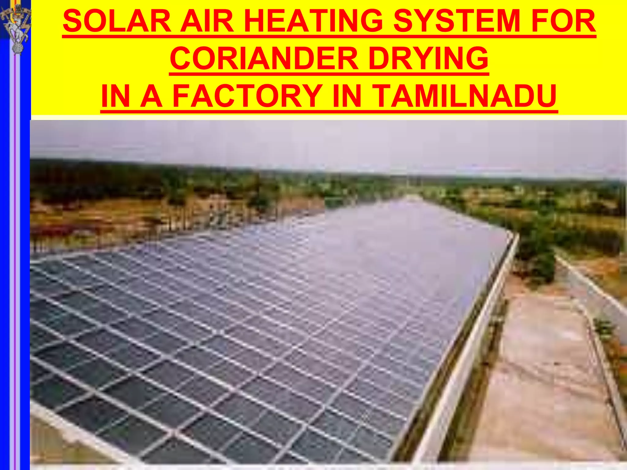 SOLAR AIR HEATING SYSTEM FOR
       CORIANDER DRYING
  IN A FACTORY IN TAMILNADU
 