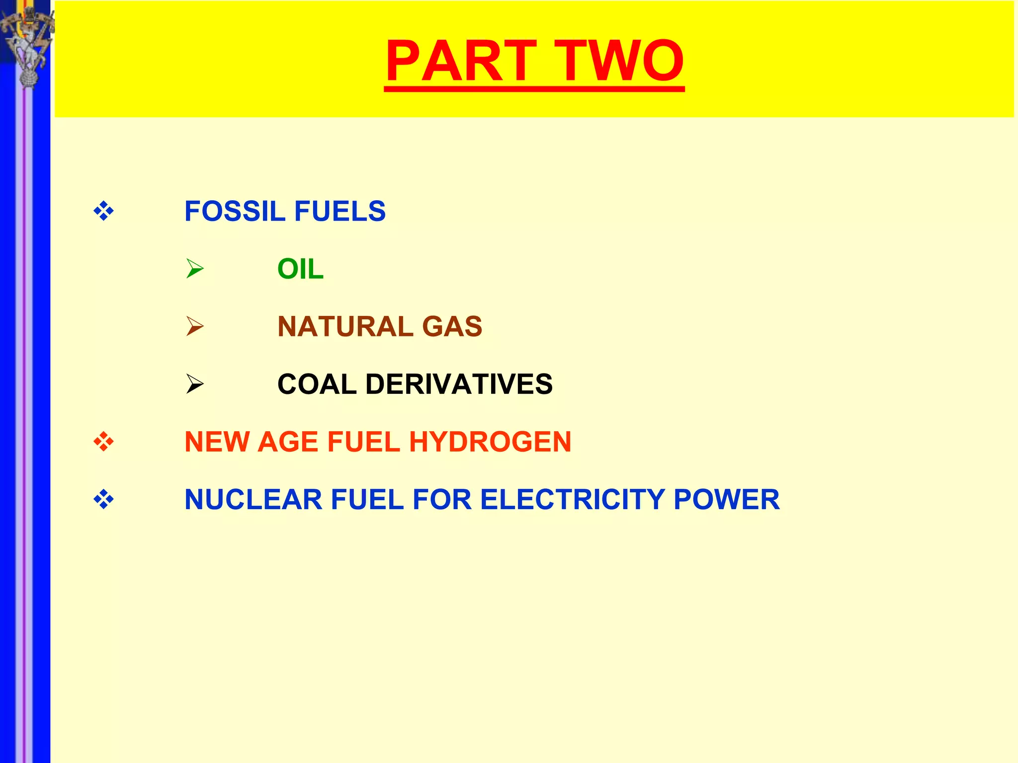 PART TWO

   FOSSIL FUELS

        OIL

        NATURAL GAS

        COAL DERIVATIVES

   NEW AGE FUEL HYDROGEN

   NUCLEAR FUEL FOR ELECTRICITY POWER
 