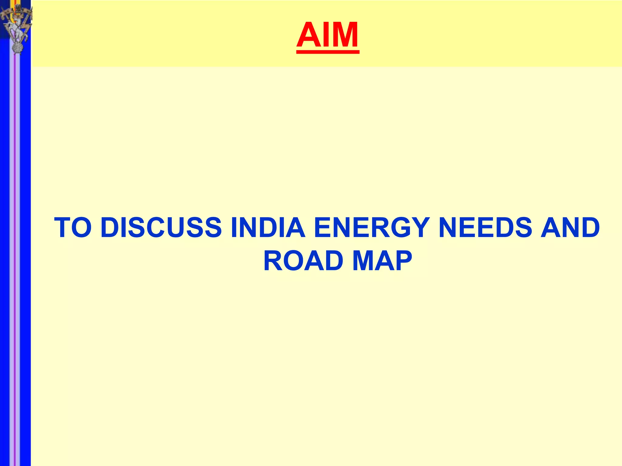 AIM




TO DISCUSS INDIA ENERGY NEEDS AND
             ROAD MAP
 
