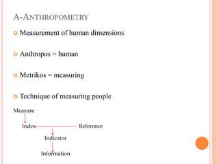 A-ANTHROPOMETRY
 Measurement of human dimensions
 Anthropos = human
 Metrikos = measuring
 Technique of measuring people
Measure
Index
Indicator
Reference
Information
 