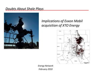 Doubts About Shale Plays


                       Implications of Exxon Mobil
                       acquisition of XTO Energy




                    Energy Network
                     February 2010
 