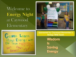 Welcome to Energy Night at Caywood Elementary Sponsored by Caywood Elementary’s Energy WISE Team Wisdom Is Saving Energy 