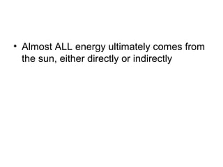 • Almost ALL energy ultimately comes from
  the sun, either directly or indirectly
 