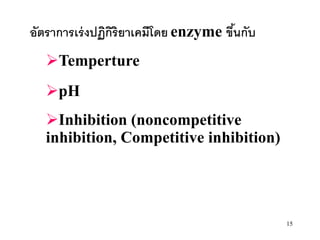 อัตราการเร่ งปฏิกิริยาเคมีโดย enzyme ขึนกับ
                                       ้
   Temperture
   pH
   Inhibition (noncompetitive
   inhibition, Competitive inhibition)




                                              15
 