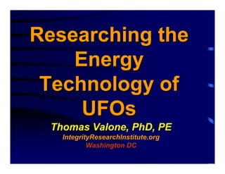 Researching the
Energy
Technology of
UFOs
Researching theResearching the
EnergyEnergy
Technology ofTechnology of
UFOsUFOs
Thomas Valone, PhD, PE
IntegrityResearchInstitute.org
Washington DC
 