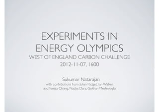EXPERIMENTS IN
  ENERGY OLYMPICS
WEST OF ENGLAND CARBON CHALLENGE
               2012-11-07, 1600

                 Sukumar Natarajan
      with contributions from Julian Padget, Ian Walker
    and Teresa Chiang, Nadya Dara, Gokhan Mevlevioglu
 
