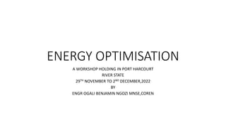 ENERGY OPTIMISATION
A WORKSHOP HOLDING IN PORT HARCOURT
RIVER STATE
29TH NOVEMBER TO 2ND DECEMBER,2022
BY
ENGR OGALI BENJA...