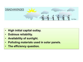 • High initial capital outlay.
• Dubious reliability.
• Availability of sunlight.
• Polluting materials used in solar panels.
• The efficiency question.
 