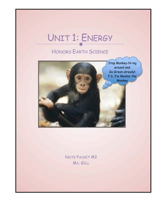 UNIT 1: ENERGY
         
HONORS EARTH SCIENCE

                     Stop Monkey-N-ing
                          around and
                      Go Green already!
                     P.S. I’m Mookie the
                            Monkey




    NOTE PACKET #2
       MS. GILL
 