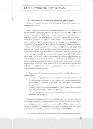13
1.2 ΟΙ ΕΝΕΡΓΕΙΑΚΕΣ ΠΗΓΕΣ ΣΤΗΝ ΕΛΛΑΔΑ
1. 1.2.1 Στερεά Καύσιμα: Επικεντρωμένα στην Παραγωγή Ηλεκτρισμού
Η χρήση των Στερεών καύσιμων στην Ελλάδα, είναι βασικά επικεντρωμένη στην
παραγωγή ηλεκτρισμού.
Η μόνη εγχώρια ενεργειακή πηγή στερών καυσίμων είναι ο λιγνίτης. Πρόκειται για
καύσιμο χαμηλής θερμογόνου δυνάμεως, που κυμαίνεται μεταξύ 900 – 2000 kcal/kg
με μέση τιμή περί τα 1300 kcal, το οποίο χρησιμοποιείται αποκλειστικά για
ηλεκτροπαραγωγή, όταν ικανοποιούνται ορισμένες προϋποθέσεις από πλευράς
αποθεμάτων και θέσεως του λιγνιτικού κοιτάσματος ως προς την επιφάνεια. Μικρές
μόνον ποσότητες λιγνίτη χρησιμοποιούνται ως καύσιμο σε μεταλλουργίες, σε
θερμοκήπια, για θέρμανση κατοικιών καθώς και ως βελτιωτικό εδάφους ορισμένων
καλλιεργειών. Υπό τις σημερινές συνθήκες και έχοντας υπόψη ότι το μικρότερο μέγεθος
λιγνιτικού ΑΗΣ είναι της τάξεως των 320 -350 MW, που απαιτεί ετησίως περίπου 3 εκ.τ.
λιγνίτη για 30 χρόνια ζωής, το κατάλληλο για εκμετάλλευση λιγνιτικό κοίτασμα πρέπει
να είναι της τάξεως των 100 εκ.τ. με σχέση εκμετάλλευσης μέχρι 10 : 1 (Μ αγόνου
υλικού προς 1 / τ. λιγνίτη). Η εκμετάλλευση μικρότερου μεγέθους κοιτασμάτων για
ηλεκτροπαραγωγή είναι επίσης εφικτή, όταν η παραγωγή τους υποστηρίζει ήδη σε
λειτουργία ΑΗΣ όπως συμβαίνει στο λιγνιτικό κέντρο Δυτικής Μακεδονίας της ΔΕΗ Α.Ε.
Διάφορα μικρά κοιτάσματα λιγνίτη διεσπαρμένα σε όλο τον ελλαδικό χώρο εκτιμάται
ότι διαθέτουν αποθέματα περί τα 350 εκ.τ. από τα οποία 150 εκ.τ. ευρίσκονται στην
περιοχή μεταξύ Κοζάνης και Σερβίων.
Το ιδιοκτησιακό καθεστώς των λιγνιτικών κοιτασμάτων της χώρας διακρίνεται σε
τρεις κατηγορίες:
Λιγνιτικά κοιτάσματα που έχουν παραχωρηθεί για εκμετάλλευση στην ΔΕΗ
Α.Ε. Πρόκειται για κοιτάσματα σε δύο περιοχές. Μια στην Δυτική Μακεδονία
(Πτολεμαϊδα – Αμύνταιο – Φλώρινα) και μια στην Πελοπόννησο
(Μεγαλόπολη)
Λιγνιτικά κοιτάσματα, που έχουν μισθωθεί σε ιδιώτες. Το κυριότερο από αυτά
είναι το λιγνιτικό κοίτασμα Αχλάδας στην Φλώρινα.
Λιγνιτικά κοιτάσματα που ανήκουν στο Δημόσιο όπως είναι εκείνο της
Ελασσόνας και της Δράμας.
Η σημερινή παραγωγή λιγνίτη από το λιγνιτωρυχείο της ΔΕΗ Α.Ε. ανέρχεται
ετησίως σε 65 – 67 εκ.τ. και τροφοδοτεί ΑΗΣ ισχύος 5289 MW, εκείνη δε των ιδιωτικών
είναι της τάξεως των 36 εκ.τ. από τους οποίους σχεδόν το 90% προέρχεται από το
ιδιωτικό λιγνιτωρυχείο της Αχλάδας και το υπόλοιπο από λιγνιτωρυχείο στα Σέρβια
Κοζάνης, που τροφοδοτεί το μεταλλουργικό συγκρότημα της ΛΑΡΚΟ Α.Ε.
Στον Πίνακα 1.2 δίνεται μία εκτίμηση των εκμεταλλεύσιμων λιγνιτικών αποθεμάτων
3
1.
2.
3.
 