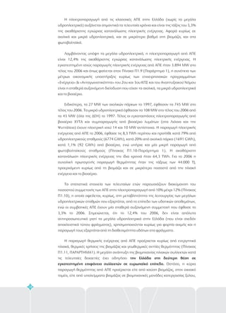 18
Η ηλεκτροπαραγωγή από τις κλασσικές ΑΠΕ στην Ελλάδα (χωρίς τα μεγάλα
υδροηλεκτρικά) αυξάνεται σημαντικά τα τελευταία χρόνια και είναι της τάξης του 3,3%
της ακαθάριστης εγχώριας κατανάλωσης ηλεκτρικής ενέργειας. Αφορά κυρίως σε
αιολικά και μικρά υδροηλεκτρικά, και σε μικρότερο βαθμό στη βιομάζα, και στα
φωτοβολταϊκά.
Λαμβάνοντας υπόψη τα μεγάλα υδροηλεκτρικά, η ηλεκτροπαραγωγή από ΑΠΕ
είναι 12,4% της ακαθάριστης εγχώριας κατανάλωσης ηλεκτρικής ενέργειας. Η
εγκατεστημένη ισχύς παραγωγής ηλεκτρικής ενέργειας από ΑΠΕ ήταν 3.894 MW στο
τέλος του 2006 και όπως φαίνεται στον Πίνακα Π1.9 (Παράρτημα 1), η συνέπεια των
μέτρων οικονομικής υποστήριξης κυρίως των επιχειρησιακών προγραμμάτων
«Ενέργεια» & «Ανταγωνιστικότητα» του 2ου και 3ου ΚΠΣ και του Αναπτυξιακού Νόμου
είναι η σταθερά αυξανόμενη διείσδυση που είχαν τα αιολικά, τα μικρά υδροηλεκτρικά
και το βιοαέριο.
Ειδικότερα, τα 27 MW των αιολικών πάρκων το 1997, έφθασαν τα 745 MW στο
τέλος του 2006. Τα μικρά υδροηλεκτρικά έφθασαν τα 108 MW στο τέλος του 2006 από
τα 43 MW (όλα της ΔΕΗ) το 1997. Τέλος οι εγκαταστάσεις ηλεκτροπαραγωγής από
βιοαέριο ΧΥΤΑ και συμπαραγωγής από βιοαέριο λυμάτων (στα Λιόσια και την
Ψυττάλεια) έχουν ηλεκτρική ισχύ 14 και 10 MW αντίστοιχα. Η παραγωγή ηλεκτρικής
ενέργειας από ΑΠΕ το 2006, έφθασε τις 8, TWh περίπου και προήλθε κατά 79% από
υδροηλεκτρικούς σταθμούς (6774 GWh), κατά 20% από αιολικά πάρκα (1691 GWh),
κατά 1,1% (92 GWh) από βιοαέριο, ενώ υπήρχε και μία μικρή παραγωγή από
φωτοβολταϊκούς σταθμούς (Πίνακας Π1.10-Παράρτημα 1). Η ακαθάριστη
κατανάλωση ηλεκτρικής ενέργειας την ίδια χρονιά ήταν 64,3 TWh. Για το 2006 η
συνολική πρωτογενής παραγωγή θερμότητας ήταν της τάξεως των 44.000 TJ,
προερχόμενη κυρίως από τη βιομάζα και σε μικρότερο ποσοστό από την ηλιακή
ενέργεια και το βιοαέριο.
Τα στατιστικά στοιχεία των τελευταίων ετών παρουσιάζουν διακύμανση του
ποσοστού συμμετοχής των ΑΠΕ στην ηλεκτροπαραγωγή από 10% μέχρι 12% (Πίνακας
Π1.10), η οποία οφείλεται, κυρίως, στη μεταβλητότητα της λειτουργίας των μεγάλων
υδροηλεκτρικών σταθμών που εξαρτάται, από το επίπεδο των υδατικών αποθεμάτων,
ενώ οι συμβατικές ΑΠΕ έχουν μία σταθερά αυξανόμενη συμμετοχή που έφθασε το
3,3% το 2006. Σημειώνεται, ότι το 12,4% του 2006, δεν είναι απόλυτα
αντιπροσωπευτικό γιατί τα μεγάλα υδροηλεκτρικά στην Ελλάδα (που είναι σχεδόν
αποκλειστικά τύπου φράγματος), χρησιμοποιούνται κυρίως για φορτία αιχμής και η
παραγωγή τους εξαρτάται από τη διαθεσιμότητα υδάτων στα φράγματα.
H παραγωγή θερμικής ενέργειας από ΑΠΕ προέρχεται κυρίως από ενεργητικά
ηλιακά, θερμικές χρήσεις της βιομάζας και γεωθερμικές αντλίες θερμότητας (Πίνακας
Π1.11, ΠΑΡΑΡΤΗΜΑ1). Η μεγάλη ανάπτυξη της βιομηχανίας ηλιακών συλλεκτών κατά
τις τελευταίες δεκαετίες έχει οδηγήσει
Ωστόσο, η κύρια
παραγωγή θερμότητας από ΑΠΕ προέρχεται είτε από καύση βιομάζας, στον οικιακό
τομέα, είτε από υπολείμματα βιομάζας σε βιομηχανικές μονάδες κατεργασίας ξύλου,
3
την Ελλάδα στη δεύτερη θέση σε
εγκατεστημένη επιφάνεια συλλεκτών σε ευρωπαϊκό επίπεδο.
 