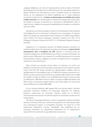 19
τροφίμων, βάμβακος, κ.λπ. όπου και χρησιμοποιείται για ίδιες ανάγκες. Η Ελληνική
αγορά θερμότητας από ΑΠΕ είναι σε στάδιο εκκίνησης. Ένα προνομιακό πεδίο για τη
θερμική διείσδυση των ΑΠΕ φαίνεται να είναι ο κτιριακός τομέας, σε συνδυασμό
πάντοτε με την αναθεώρηση της εθνικής νομοθεσίας για τα 'κτίρια αυξημένης
ενεργειακής αποδοτικότητας'.
Στην παρούσα φάση, η προσοχή έχει στραφεί προς το βιο-ντήζελ,
και αναμένεται σύντομα να εξεταστεί και η προοπτική της βιοαιθανόλης. Προς το
παρόν πάντως, η διάθεση και εισαγωγή της βιοαιθανόλης δεν αναμένεται να ξεκινήσει
πριν από το 2010.
Εξετάζοντας τις αντίστοιχες αγορές, το μέλλον των Ανανεώσιμων Πηγών Ενέργειας
είναι διαφορετικό για τον ηλεκτρισμό τη θερμότητα και τις μεταφορές. Η παρούσα
εξέλιξη των αγορών των Ανανεώσιμων Πηγών Ενέργειας στην Ελλάδα παρουσιάζεται
στους Πίνακες Π1.9 (Ισχύς παραγωγής ηλεκτρικής ενέργειας από ΑΠΕ, Π1.10
(Παραγωγή ηλεκτρικής ενέργειας από ΑΠΕ, Π1.11 ((Παραγωγή Θερμικής Ενέργειας
από ΑΠΕ).
Δεδομένου ότι το ενεργειακό σύστημα της Ελλάδος θεωρείται ρυπογόνο, μη
αποδοτικό, εξαρτημένο από πεπερασμένους πόρους και ελλειμματικό,
Άλλωστε, οι κοινοτικοί στόχοι για
ενεργειακή ασφάλεια και για 20% διείσδυση των ΑΠΕ στη συνολική κατανάλωση των
κρατών–μελών, 20% μείωση των εκπομπών CO και 20% εξοικονόμηση στη συνολικά
καταναλισκόμενη ενέργεια, επιβάλλουν τη μείωση της εξάρτησης από το εισαγόμενο
πετρέλαιο και το ρυπογόνο λιγνίτη.
Προς επίτευξη των ανωτέρω στόχων, βάσει της ανάλυσης που γίνεται στο
κεφάλαιο 2, απαιτείται και είναι τεχνικά εφικτό η εγκατάσταση και λειτουργία συνολικής
ισχύος 7,5-8 GW ΑΠΕ (κυρίως αιολικών και υδροηλεκτρικών σταθμών, αλλά και
φωτοβολταϊκών) που θα παράγουν περί τις 15.000 GWh ενέργειας. Σημειώνεται ότι η
εξέλιξη της εγκατεστημένης ισχύος ΑΠΕ είχε ένα σταθερό ρυθμό αύξησης από το 2000
έως το 2004, της τάξης του 22% κατ' έτος. Τα 483MW εγκατεστημένης ισχύος στο τέλος
του 2004 έγιναν 1.060 MW στο τέλος του 2007, ενώ μέσα στο 2008 προστέθηκαν 140
MW επιπλέον. Οι παραπάνω αριθμοί, δείχνουν μια ετήσια αύξηση της ισχύος κατά
περίπου 38% κατά την περίοδο 2004-2008.
Για την ταχύτερη διείσδυση κάθε μορφής ΑΠΕ στην ελληνική αγορά, η Ελληνική
ενεργειακή στρατηγική αποβλέπει στη δημιουργία αξιόπιστων και σταθερών
θεσμικών, ρυθμιστικών και ελεγκτικών πλαισίων, καθώς και τη θέσπιση
αποτελεσματικών κανόνων για την ομαλή λειτουργία των ενεργειακών αγορών και του
ανταγωνισμού.
Με σκοπό τη δημιουργία αξιόπιστου, ενιαίου και αρμονικού πλαισίου ανάπτυξης
ιδιωτικών επενδύσεων ΑΠΕ, έγινε ουσιαστική συνεργασία του Υπ. Ανάπτυξης με όλους
τους εμπλεκόμενους φορείς, τα συναρμόδια Υπουργεία, την αγορά και τις Μη
Κυβερνητικές Οργανώσεις. Επιπλέον, προωθήθηκε ήδη νομοθέτημα για την
περαιτέρω απλοποίηση των αδειοδοτικών διαδικασιών και την ισορροπημένη
χρηματοδότηση και ανάπτυξη των φωτοβολταϊκών συστημάτων.
Η χρήση των βιοκαυσίμων στην Ελλάδα είναι επίσης
σε φάση εκκίνησης.
πρώτη πολιτική
προτεραιότητα είναι η προώθηση των ΑΠΕ.
2
 