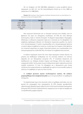 Διασύνδεση
500
250
400
500
1650
1000
500
1500
Ελλάδα – FYROM
Ελλάδα – Αλβανία
Ελλάδα – Βουλγαρία
Ελλάδα – Ιταλία
Σύνολο
Προς την ΕλλάδαΑπό την Ελλάδα
23
Με την Απόφαση της ΡΑΕ 588/2008, καθορίζεται το μέσο μεταβλητό κόστος
παραγωγής της ΔΕΗ Α.Ε. στα Μη Διασυνδεδεμένα Νησιά για το έτος 2008 και
ανέρχεται σε 151,76 /MWh).
Μια σημαντική διαπίστωση για το ηλεκτρικό σύστημα στην Ελλάδα, είναι ότι
βρίσκεται στα όρια του ελλείμματος επενδύσεων. Οι ΑΠΕ δεν είναι ιδιαίτερα
αναπτυγμένες παρά το πλούσιο δυναμικό. Τα θερμικά παρουσιάζουν ιδιομορφίες.
Ειδικότερα, οι ενδογενείς ενεργειακοί πόροι και η ανησυχία για την εξασφάλιση της
ασφάλειας εφοδιασμού οδηγούν στη διατήρηση σημαντικού μεριδίου του λιγνίτη
στην ηλεκτροπαραγωγή. Η χρήση πετρελαιοειδών στην ηλεκτροπαραγωγή φαίνεται
εκ πρώτης όψεως υπερβολική σε σχέση με το μέσο όρο στην Ευρώπη, αλλά οφείλεται
στο νησιωτικό χαρακτήρα της χώρας. Στρατηγική μείωσης των πετρελαιοειδών στην
ηλεκτροπαραγωγή έχει υιοθετηθεί ήδη, στα πλαίσια της περιβαλλοντικής πολιτικής.
Η αύξηση παραγωγής λιγνίτη δεν είναι παρά προσωρινή επιλογή εξαιτίας της
μείωσης των διαθέσιμων αποθεμάτων και της συνεχούς αύξησης του κόστους
εξόρυξης και των δικαιωμάτων εκπομπών CO . Η τεχνολογία Δέσμευσης και
Αποθήκευσης του Άνθρακα (Carbon Capture and Storage, CCS) είναι ακόμα σε
πειραματικό στάδιο και δε μπορεί να μπει σε βιομηχανική φάση παρά μόνο μετά από
περίοδο τουλάχιστον 15 ετών. Το ενδιαφέρον και η βιωσιμότητα μιας τέτοιας
επένδυσης είναι ακόμα δύσκολο να προβλεφθεί και πρέπει να συνεκτιμηθεί κυρίως σε
σχέση με την πρόβλεψη της τιμής του τόνου του CO .
Οι
για να αντιμετωπισθούν τα προβλήματα
ελλείμματος.
Τα υδροηλεκτρικά έργα είναι ελκυστικά, αλλά τα περιθώρια ανάπτυξης τους είτε
φυσικά είτε γεωγραφικά είναι περιορισμένα. Οι ΑΠΕ (αιολικά, φωτοβολταϊκά,
υδροηλεκτρικά, βιομάζα) παρότι ωθούνται από το Σύστημα Συναλλαγών Δικαιωμάτων
Εκπομπών (ETS, Emissions Trading Scheme), παραμένουν για την ώρα πιο ακριβές από
τις παραδοσιακές μορφές ενέργειας.
€
Πίνακας 1.8 Επιτρεπόμενο Όριο Ασφαλών Ανταλλαγών Ηλεκτρικής Ισχύος των Διασυνδέσεων του
Ελληνικού Συστήματος Μεταφοράς (MW)
2
2
7
σταθμοί φυσικού αερίου συνδυασμένου κύκλου, θα παίξουν
μακροπρόθεσμα έναν αποφασιστικό ρόλο
7
Η Ευρωπαϊκή Επιτροπή υπολογίζει να χρηματοδοτήσει 12 σχέδια επίδειξης για το 2015.
 