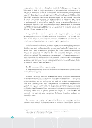 32
υπογραφεί στην Κοπεγχάγη το Δεκέμβριο του 2009. Το Σύμφωνο της Κοπεγχάγης
αναμένεται να θέσει το στόχο περιορισμού της υπερθέρμανσης του πλανήτη σε 2
βαθμούς το ανώτερο σε σχέση με τα επίπεδα της προ-βιομηχανικής εποχής. Κατά τη
γνώμη της Διακυβερνητικής Διάσκεψης για την Αλλαγή του Κλίματος (IPCC) αυτό θα
προϋπέθετε μείωση των παγκόσμιων εκπομπών αερίων του θερμοκηπίου (ΑΘ) κατά
50-85% το λιγότερο από σήμερα έως το 2050 σε σχέση με τα επίπεδα του 2000. Για να
το πετύχουν αυτό, οι ανεπτυγμένες χώρες θα πρέπει να μειώσουν δραματικά τις
εκπομπές του φαινομένου του θερμοκηπίου από 25 έως 40% σε σχέση με τα επίπεδα
του 1990 από τώρα έως το 2020 έχοντας ως κύριο στόχο να επιτευχθεί μείωση από
80% έως 95% από τώρα έως το 2050.
Η Ευρωπαϊκή Ένωση έχει ήδη δεσμευτεί κατά ανεξάρτητο τρόπο, να μειώσει τις
εκπομπές αυτές το λιγότερο κατά 20% σε σχέση με τα επίπεδα του 1990, το 2020. Η ΕΕ
είναι μάλιστα, έτοιμη να μειώσει τις εκπομπές αυτές κατά 30% αν τελικά επιτευχθεί μια
διεθνής συμφωνία για τη μείωση των εκπομπών αερίων θερμοκηπίου.
Πολλοί ανησυχούν για το ότι η μάχη κατά της κλιματικής αλλαγής θα εξωθούσε σε
νέα πίεση των τιμών και θα σταματούσε την οικονομική ανάπτυξη. Σύμφωνα με την
έκθεση Stern όμως το κόστος της μη-δράσης θα εξέθετε σε ακόμα πιο σίγουρο
κίνδυνο την οικονομία του πλανήτη. Για την Ευρωπαϊκή Επιτροπή αυτές οι
ριζοσπαστικές αλλαγές θα στηρίξουν τον εκσυγχρονισμό της Ευρωπαϊκής οικονομίας
«προετοιμάζοντας την για ένα μέλλον» μέσα στο οποίο η τεχνολογία και η κοινωνία θα
προσαρμοστούν σε νέες ανάγκες και οι καινοτομίες θα επιτρέψουν να δημιουργηθούν
νέες ευκαιρίες ανάπτυξης και απασχόλησης» .
Η παγκοσμιοποίηση της οικονομίας ασκεί νέες πιέσεις τόσο στην προσφορά όσο
και στην ζήτηση ενέργειας.
Από το Β' Παγκόσμιο Πόλεμο, η παγκοσμιοποίηση των οικονομιών μεταφράζεται
σε ταχύτερη αύξηση των συναλλαγών από την αύξηση της παραγωγής. Το φαινόμενο
αυτό επιταχύνθηκε από την κατάρρευση των τιμών της αγοράς του πετρελαίου το
1985. Επτά δισεκατομμύρια τόνοι εμπορευμάτων ανταλλάχθηκαν ανάμεσα στην
Αμερική, την Ευρώπη και την Ασία. Το κέντρο βάρους της παγκόσμιας οικονομίας
σταδιακά μετακινήθηκε εκτός Δύσης, επιταχύνοντας τον εκσυγχρονισμό της ασιατικής
οικονομίας. Μεταξύ των 10 πρώτων λιμανιών του κόσμου τα 5 είναι στην Κίνα και
αποτελούν την αφετηρία μιας πραγματικής θαλάσσιας λεωφόρου ανάμεσα σε
Ανατολή και Δύση.
Το ποσοστό της αγοράς της Ευρωπαϊκής Ένωσης στο παγκόσμιο εμπόριο
προϊόντων είναι σήμερα της τάξης του 19,5% με πτώση 1,3 ποσοστιαίων μονάδων
20
21
1.3.3 Η παγκοσμιοποίηση της οικονομίας
20
21
Το κόστος της μη-δράσης εκτιμάται μεταξύ του 5 και 20% του παγκόσμιου ΑΕΠ
COM 2008 30 τελικό της 23 Ιανουαρίου 2008.
 