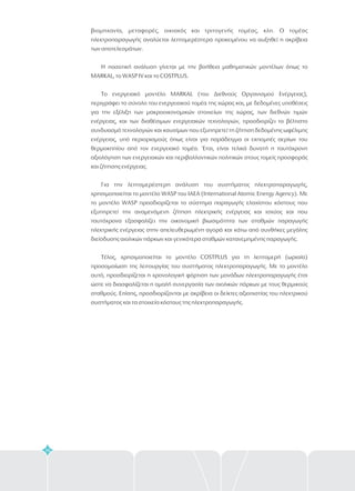 36
βιομηχανία, μεταφορές, οικιακός και τριτογενής τομέας, κλπ. Ο τομέας
ηλεκτροπαραγωγής αναλύεται λεπτομερέστερα προκειμένου να αυξηθεί η ακρίβεια
των αποτελεσμάτων.
Η ποσοτική ανάλυση γίνεται με την βοήθεια μαθηματικών μοντέλων όπως το
MARKAL, το WASP IV και το COSTPLUS.
Το ενεργειακό μοντέλο MARKAL (του Διεθνούς Οργανισμού Ενέργειας),
περιγράφει το σύνολο του ενεργειακού τομέα της χώρας και, με δεδομένες υποθέσεις
για την εξέλιξη των μακροοικονομικών στοιχείων της χώρας, των διεθνών τιμών
ενέργειας, και των διαθέσιμων ενεργειακών τεχνολογιών, προσδιορίζει το βέλτιστο
συνδυασμό τεχνολογιών και καυσίμων που εξυπηρετεί τη ζήτηση δεδομένης ωφέλιμης
ενέργειας, υπό περιορισμούς όπως είναι για παράδειγμα οι εκπομπές αερίων του
θερμοκηπίου από τον ενεργειακό τομέα. Έτσι, είναι τελικά δυνατή η ταυτόχρονη
αξιολόγηση των ενεργειακών και περιβαλλοντικών πολιτικών στους τομείς προσφοράς
και ζήτησης ενέργειας.
Για την λεπτομερέστερη ανάλυση του συστήματος ηλεκτροπαραγωγής,
χρησιμοποιείται το μοντέλο WASP του ΙΑΕA (International Atomic Energy Agency). Με
το μοντέλο WASP προσδιορίζεται το σύστημα παραγωγής ελαχίστου κόστους που
εξυπηρετεί την αναμενόμενη ζήτηση ηλεκτρικής ενέργειας και ισχύος και που
ταυτόχρονα εξασφαλίζει την οικονομική βιωσιμότητα των σταθμών παραγωγής
ηλεκτρικής ενέργειας στην απελευθερωμένη αγορά και κάτω από συνθήκες μεγάλης
διείσδυσης αιολικών πάρκων και γενικότερα σταθμών κατανεμημένης παραγωγής.
Τέλος, χρησιμοποιείται το μοντέλο COSTPLUS για τη λεπτομερή (ωριαία)
προσομοίωση της λειτουργίας του συστήματος ηλεκτροπαραγωγής. Με το μοντέλο
αυτό, προσδιορίζεται η χρονολογική φόρτιση των μονάδων ηλεκτροπαραγωγής έτσι
ώστε να διασφαλίζεται η ομαλή συνεργασία των αιολικών πάρκων με τους θερμικούς
σταθμούς. Επίσης, προσδιορίζονται με ακρίβεια οι δείκτες αξιοπιστίας του ηλεκτρικού
συστήματος και τα στοιχεία κόστους της ηλεκτροπαραγωγής.
 